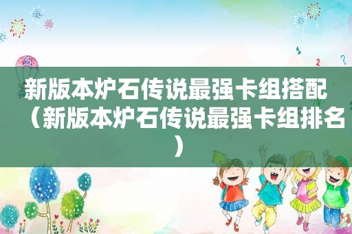 新版本炉石传说最强卡组搭配（新版本炉石传说最强卡组排名）