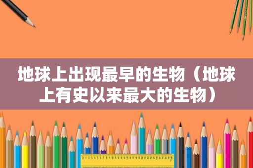 地球上出现最早的生物（地球上有史以来最大的生物）