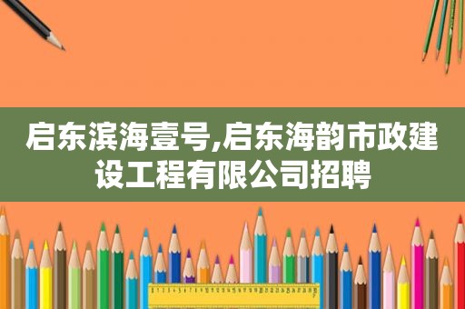 启东滨海壹号,启东海韵市政建设工程有限公司招聘