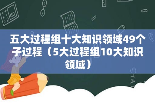 五大过程组十大知识领域49个子过程（5大过程组10大知识领域）