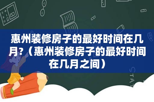 惠州装修房子的最好时间在几月?（惠州装修房子的最好时间在几月之间）