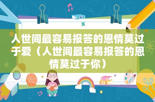 人世间最容易报答的恩情莫过于爱（人世间最容易报答的恩情莫过于你）