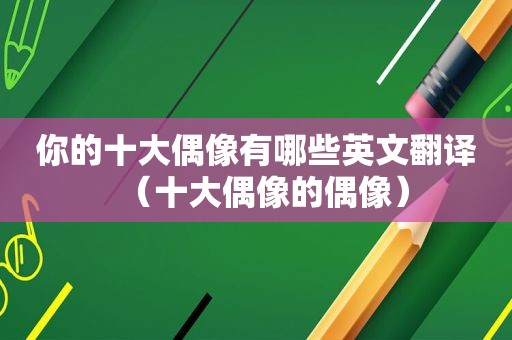 你的十大偶像有哪些英文翻译（十大偶像的偶像）