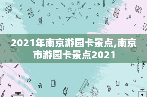 2021年南京游园卡景点,南京市游园卡景点2021