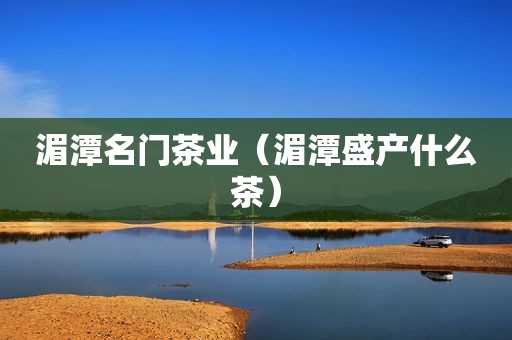 湄潭名门茶业（湄潭盛产什么茶）