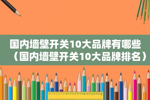 国内墙壁开关10大品牌有哪些（国内墙壁开关10大品牌排名）