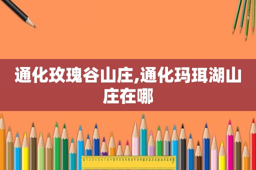 通化玫瑰谷山庄,通化玛珥湖山庄在哪
