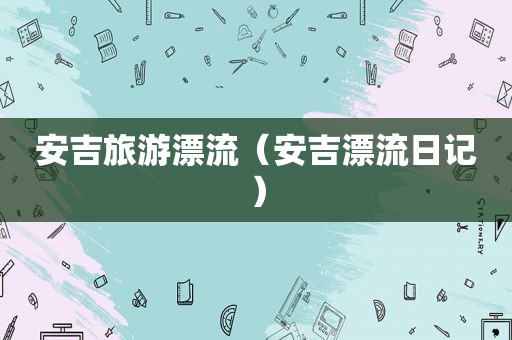 安吉旅游漂流（安吉漂流日记）