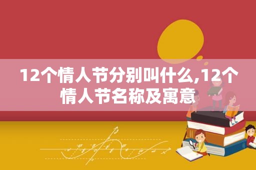 12个情人节分别叫什么,12个情人节名称及寓意