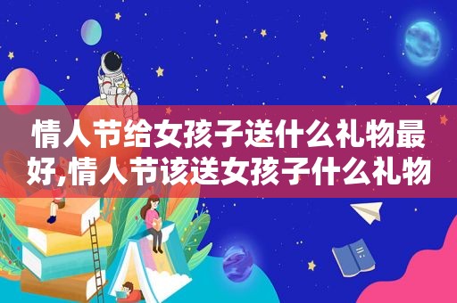 情人节给女孩子送什么礼物最好,情人节该送女孩子什么礼物