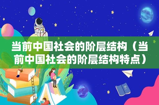 当前中国社会的阶层结构（当前中国社会的阶层结构特点）