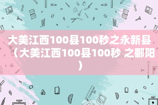 大美江西100县100秒之永新县（大美江西100县100秒 之鄱阳）