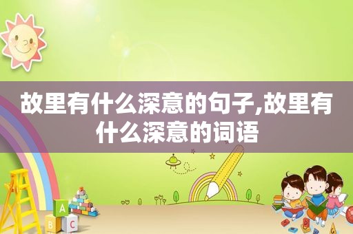 故里有什么深意的句子,故里有什么深意的词语