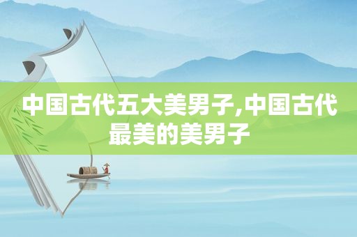 中国古代五大美男子,中国古代最美的美男子