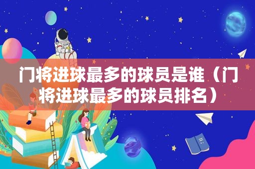 门将进球最多的球员是谁（门将进球最多的球员排名）