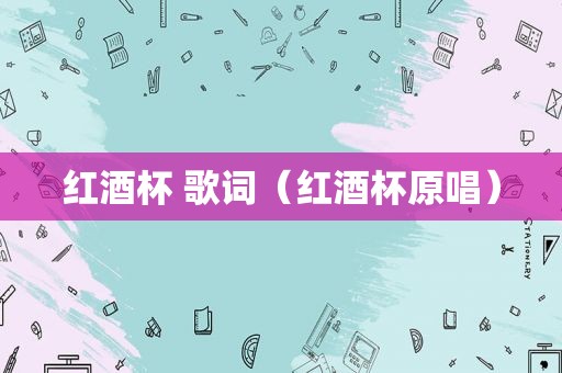 红酒杯 歌词（红酒杯原唱）