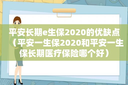平安长期e生保2020的优缺点（平安一生保2020和平安一生保长期医疗保险哪个好）