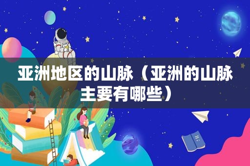 亚洲地区的山脉（亚洲的山脉主要有哪些）