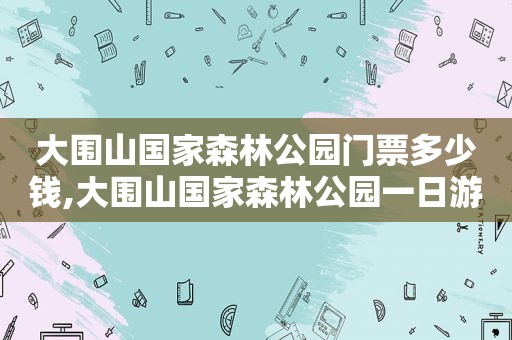 大围山国家森林公园门票多少钱,大围山国家森林公园一日游