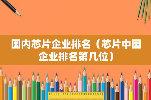 国内芯片企业排名（芯片中国企业排名第几位）