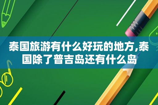 泰国旅游有什么好玩的地方,泰国除了普吉岛还有什么岛