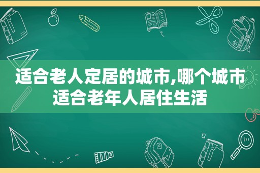 适合老人定居的城市,哪个城市适合老年人居住生活