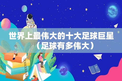 世界上最伟大的十大足球巨星（足球有多伟大）
