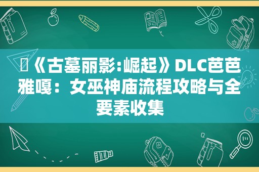 ​《古墓丽影:崛起》DLC芭芭雅嘎：女巫神庙流程攻略与全要素收集