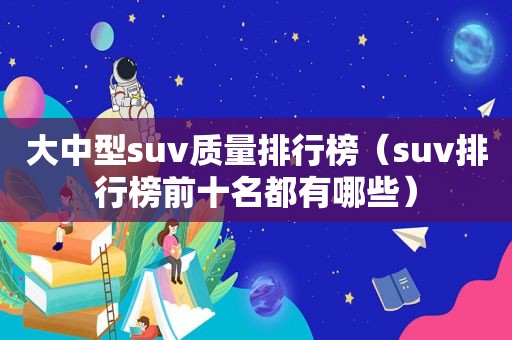 大中型suv质量排行榜（suv排行榜前十名都有哪些）