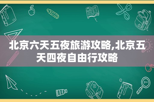 北京六天五夜旅游攻略,北京五天四夜自由行攻略