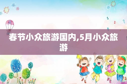 春节小众旅游国内,5月小众旅游