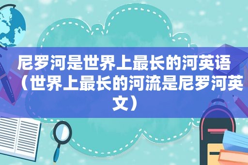 尼罗河是世界上最长的河英语（世界上最长的河流是尼罗河英文）