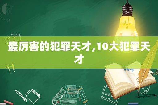 最厉害的犯罪天才,10大犯罪天才