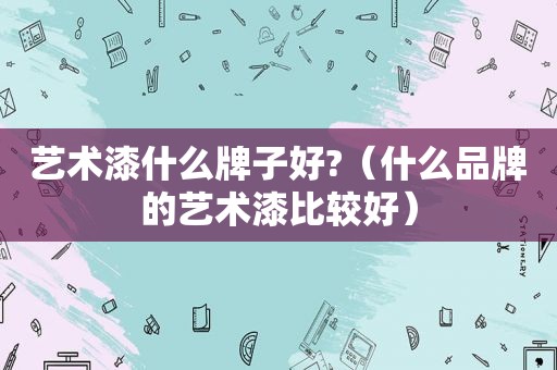 艺术漆什么牌子好?（什么品牌的艺术漆比较好）