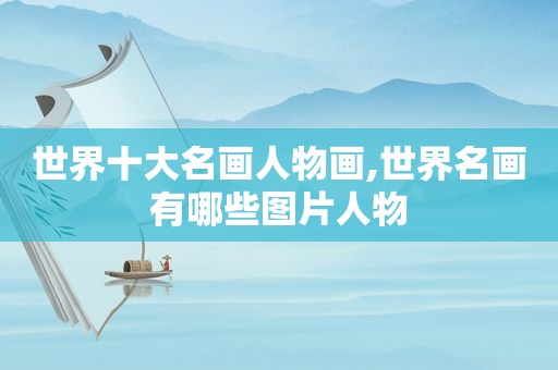 世界十大名画人物画,世界名画有哪些图片人物