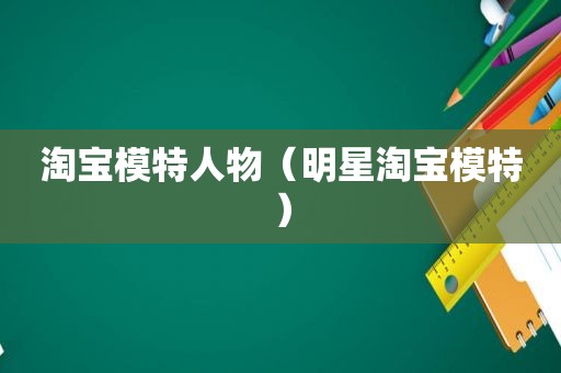 淘宝模特人物（明星淘宝模特）
