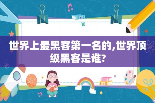 世界上最黑客第一名的,世界顶级黑客是谁?