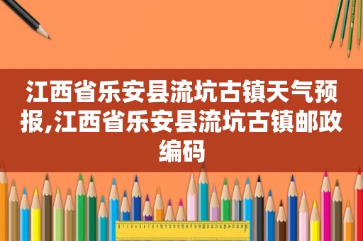 江西省乐安县流坑古镇天气预报,江西省乐安县流坑古镇邮政编码
