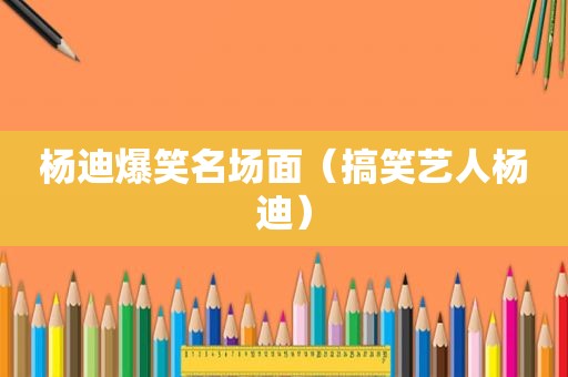 杨迪爆笑名场面（搞笑艺人杨迪）