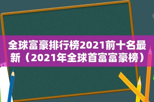 全球富豪排行榜2021前十名最新（2021年全球首富富豪榜）