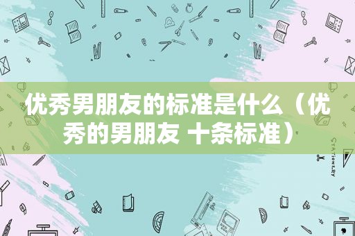 优秀男朋友的标准是什么（优秀的男朋友 十条标准）
