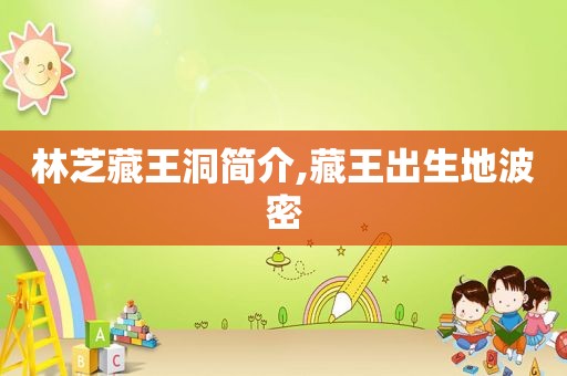 林芝藏王洞简介,藏王出生地波密