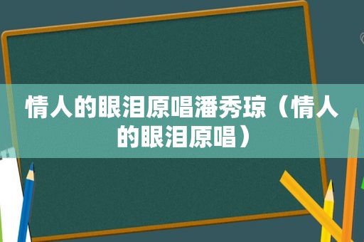情人的眼泪原唱潘秀琼（情人的眼泪原唱）