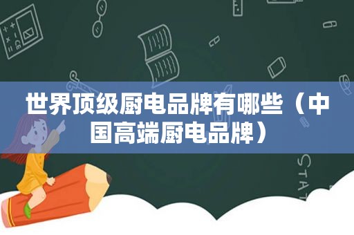 世界顶级厨电品牌有哪些（中国高端厨电品牌）