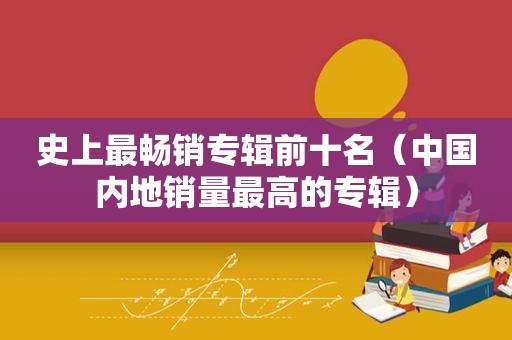 史上最畅销专辑前十名（中国内地销量最高的专辑）