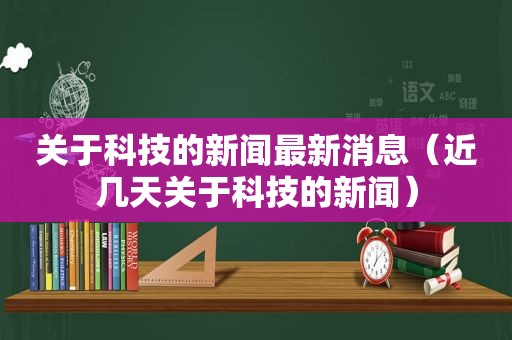 关于科技的新闻最新消息（近几天关于科技的新闻）