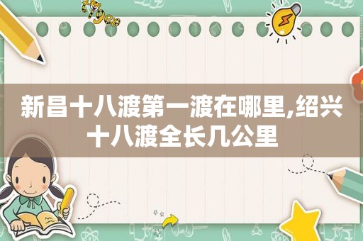 新昌十八渡第一渡在哪里,绍兴十八渡全长几公里