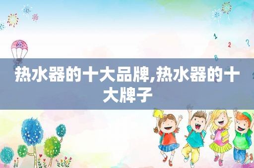 热水器的十大品牌,热水器的十大牌子