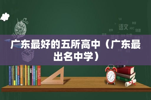 广东最好的五所高中（广东最出名中学）