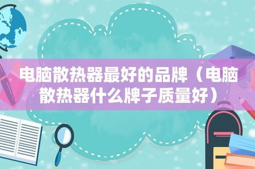 电脑散热器最好的品牌（电脑散热器什么牌子质量好）